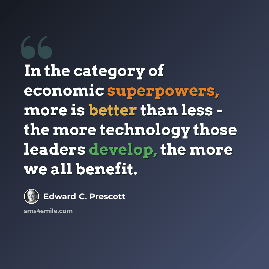 “In the category of economic superpowers, more is better than less - the more technology those leaders develop, the more we all benefit.” quote by Edward C. Prescott