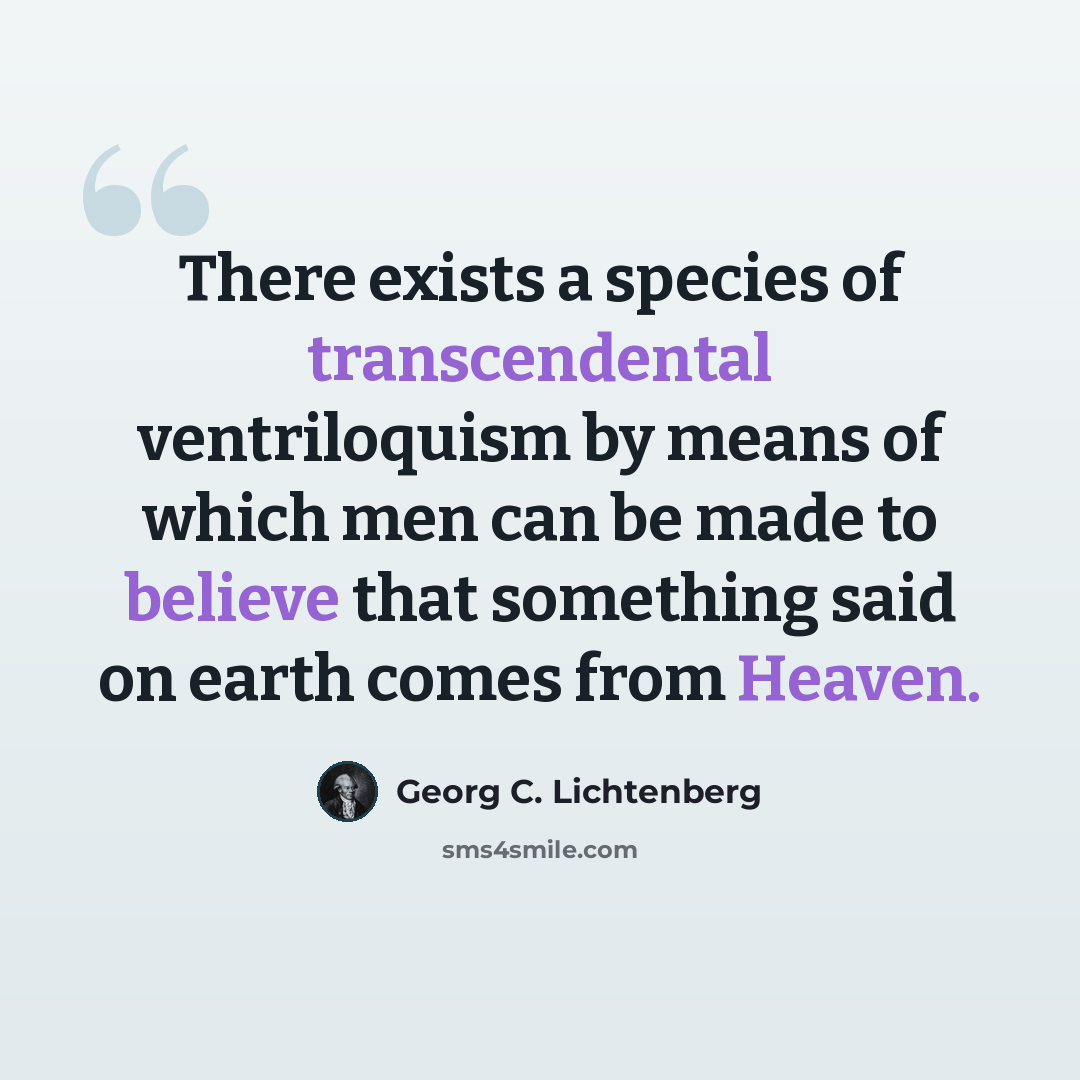 “There exists a species of transcendental ventriloquism by means of which men can be made to believe that something said on earth comes from Heaven.” quote by Georg C. Lichtenberg