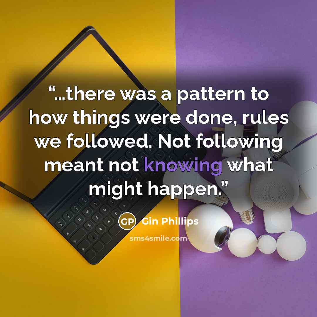 “…there was a pattern to how things were done, rules we followed. Not following meant not knowing what might happen.” quote by Gin Phillips