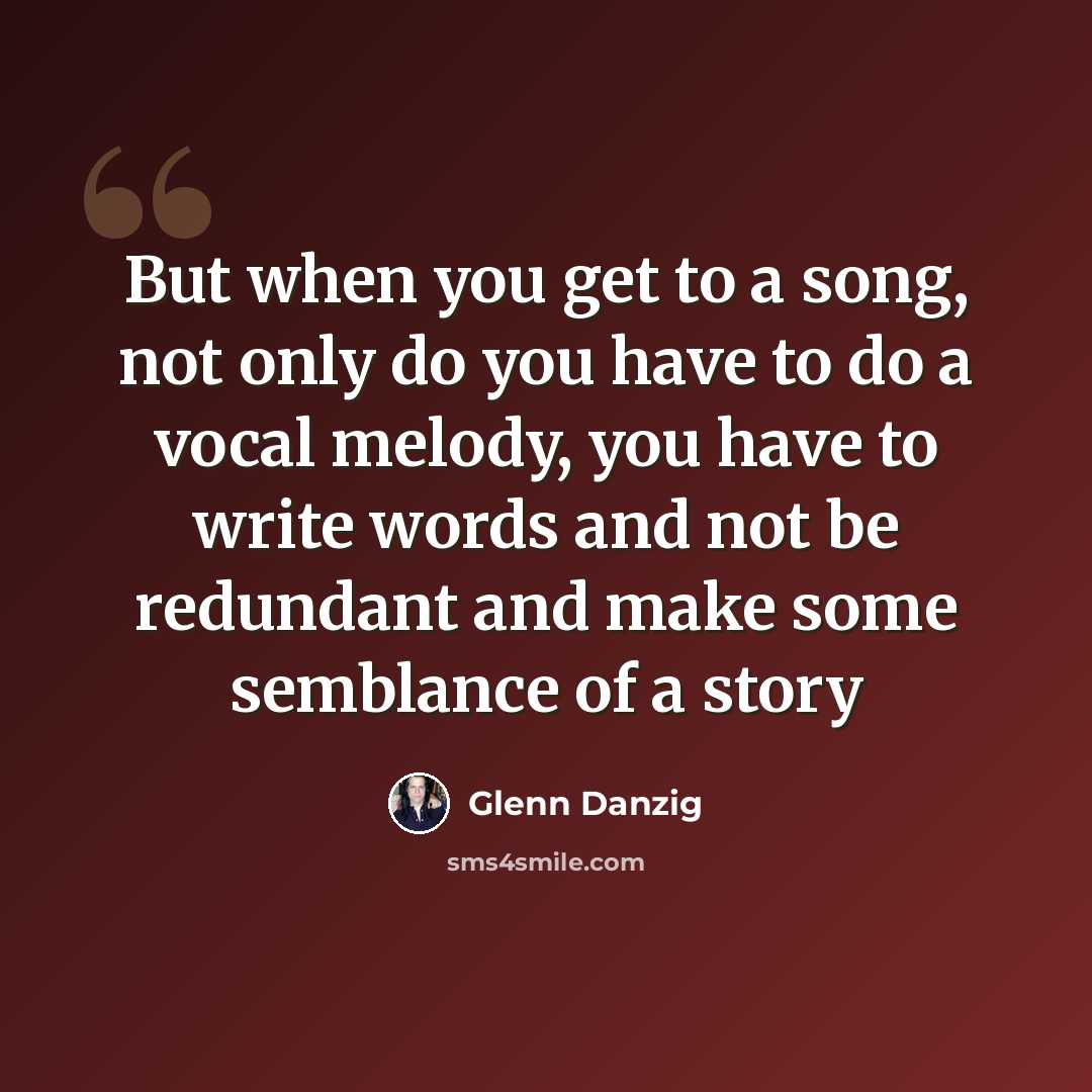 “But when you get to a song, not only do you have to do a vocal melody, you have to write words and not be redundant and make some semblance of a story” quote by Glenn Danzig