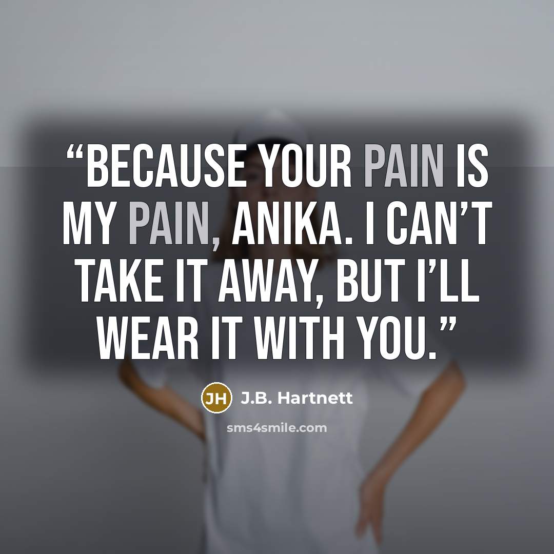 “Because your pain is my pain, Anika. I can’t take it away, but I’ll wear it with you.” quote by J.B. Hartnett