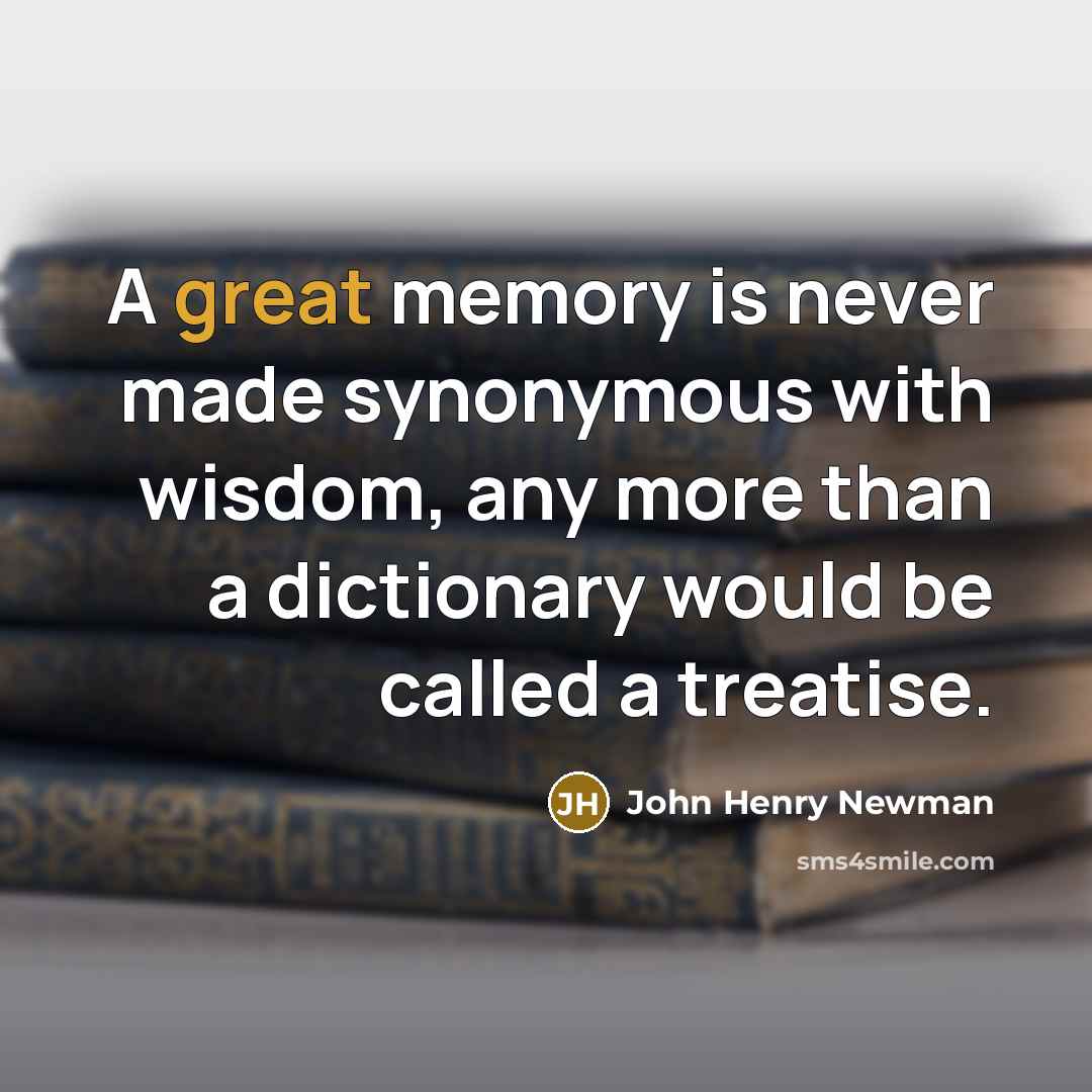 “A great memory is never made synonymous with wisdom, any more than a dictionary would be called a treatise.” quote by John Henry Newman