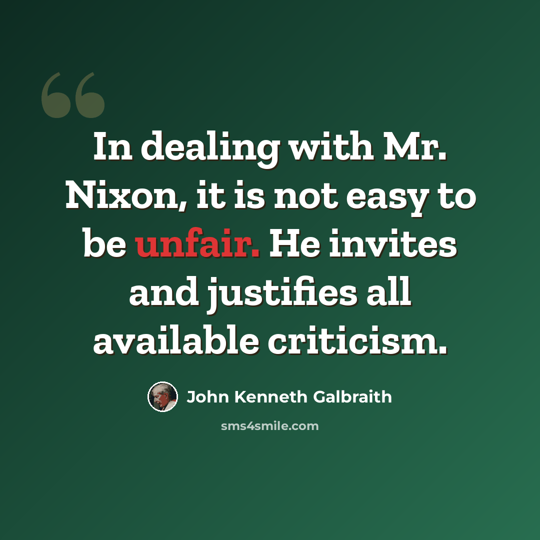 “In dealing with Mr. Nixon, it is not easy to be unfair. He invites and justifies all available criticism.” quote by John Kenneth Galbraith