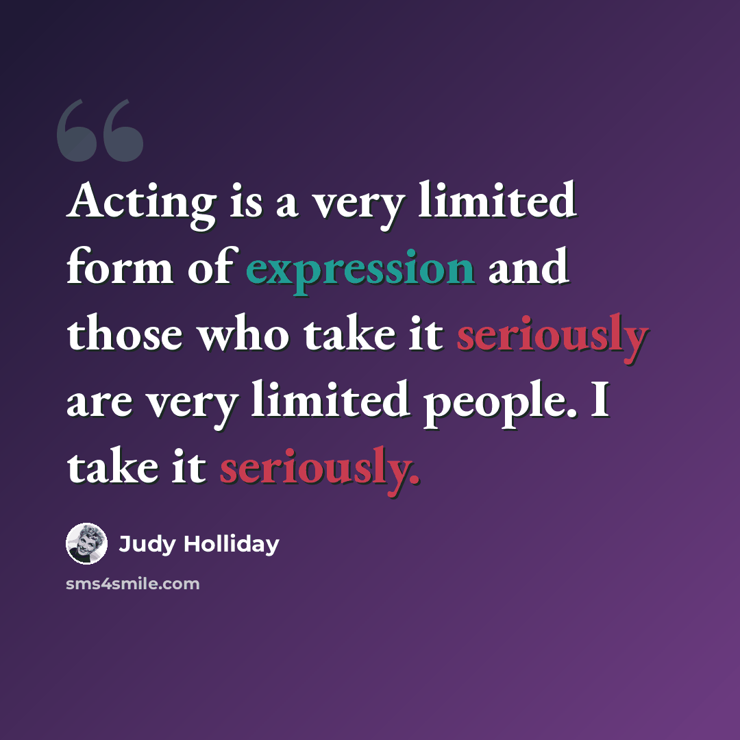 “Acting is a very limited form of expression and those who take it seriously are very limited people. I take it seriously.” quote by Judy Holliday
