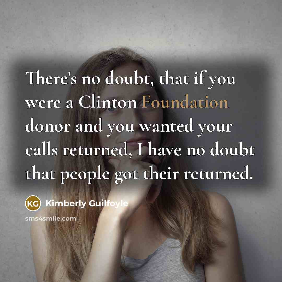 “There's no doubt, that if you were a Clinton Foundation donor and you wanted your calls returned, I have no doubt that people got their returned.” quote by Kimberly Guilfoyle