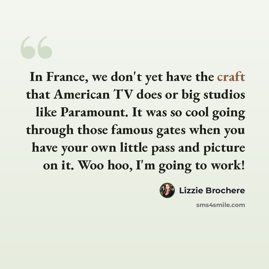 “In France, we don't yet have the craft that American TV does or big studios like Paramount. It was so cool going through those famous gates when you have your own little pass and picture on it. Woo hoo, I'm going to work!” quote by Lizzie Brochere