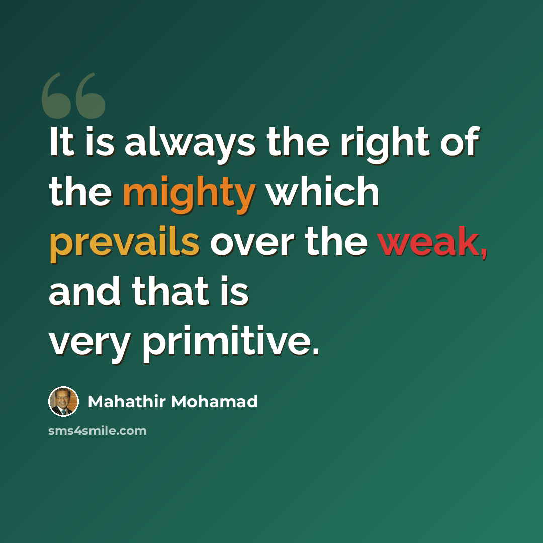 “It is always the right of the mighty which prevails over the weak, and that is very primitive.” quote by Mahathir Mohamad
