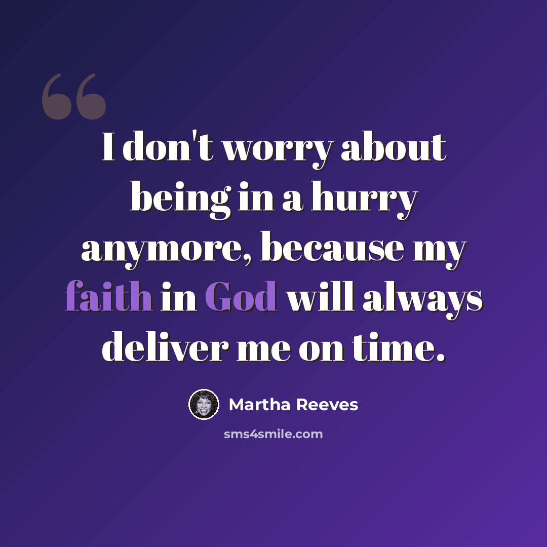 “I don't worry about being in a hurry anymore, because my faith in God will always deliver me on time.” quote by Martha Reeves