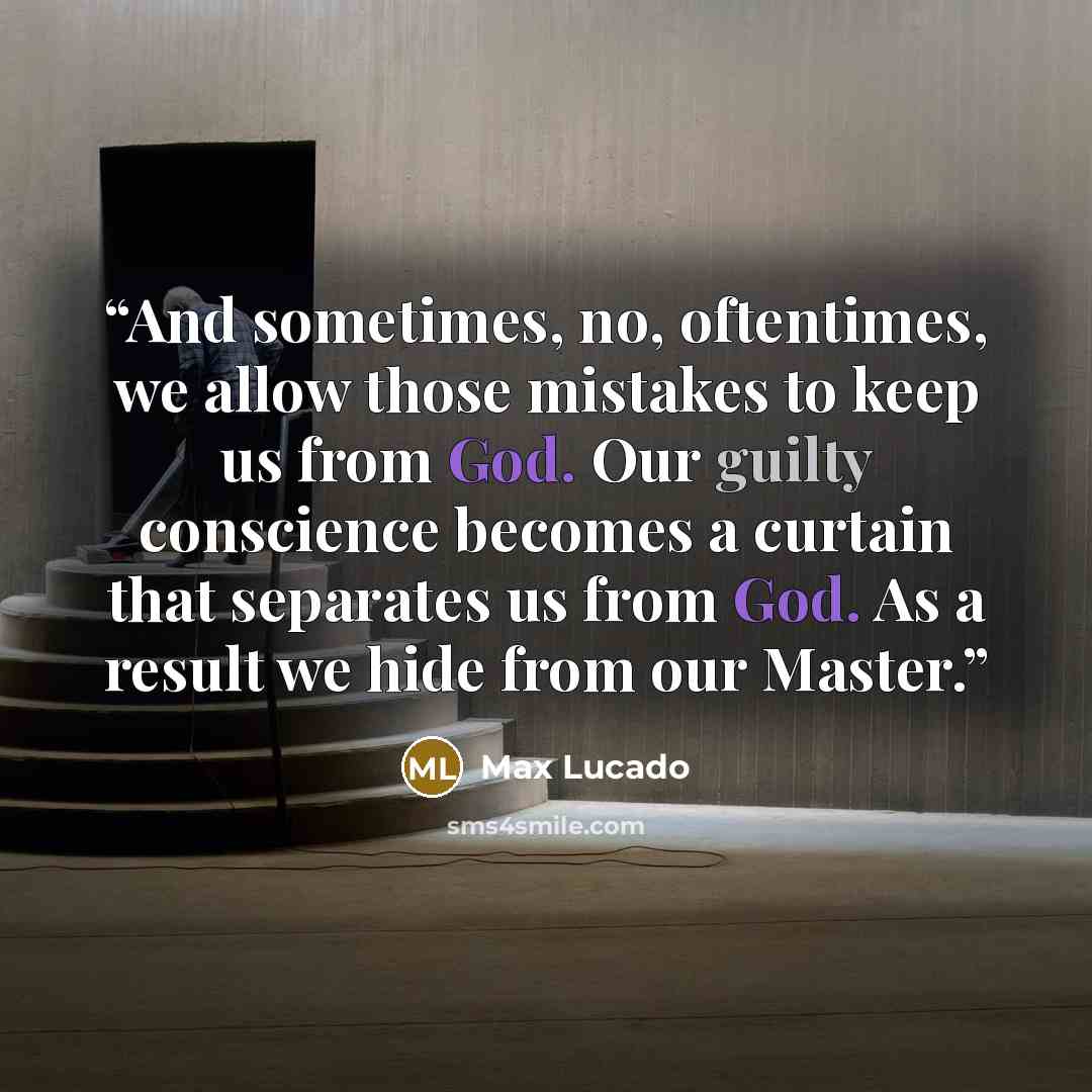 “And sometimes, no, oftentimes, we allow those mistakes to keep us from God. Our guilty conscience becomes a curtain that separates us from God. As a result we hide from our Master.” quote by Max Lucado