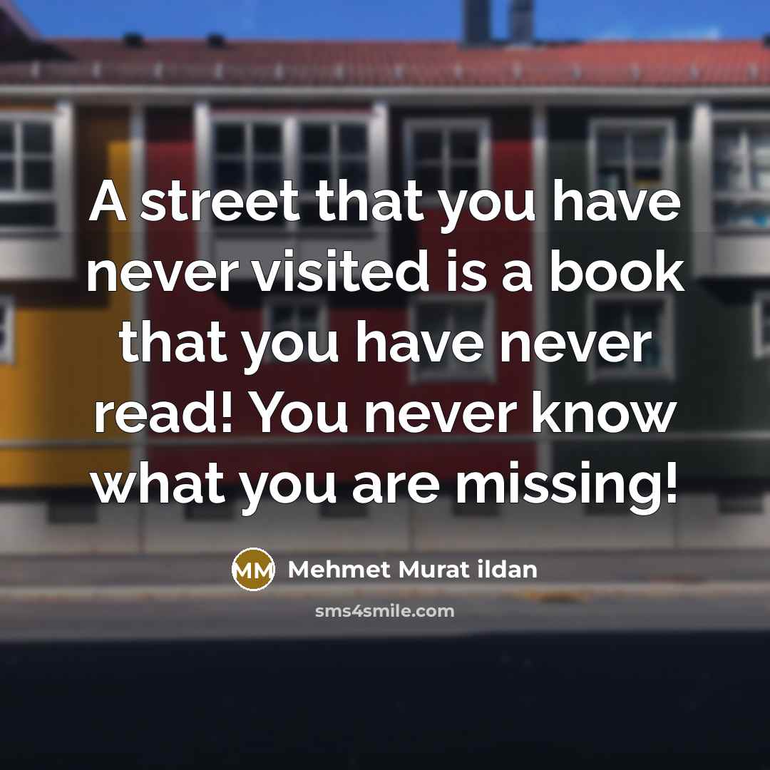“A street that you have never visited is a book that you have never read! You never know what you are missing!” quote by Mehmet Murat Ildan