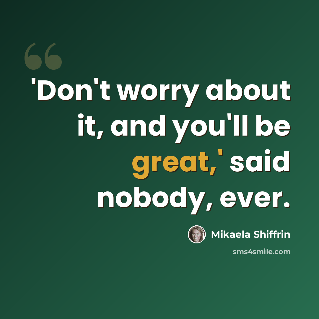 “'Don't worry about it, and you'll be great,' said nobody, ever.” quote by Mikaela Shiffrin