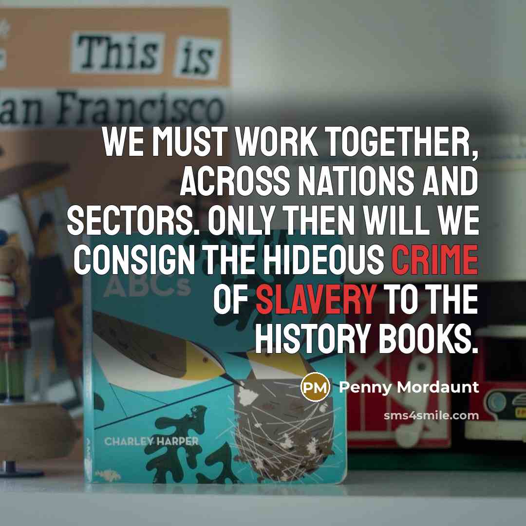 “We must work together, across nations and sectors. Only then will we consign the hideous crime of slavery to the history books.” quote by Penny Mordaunt