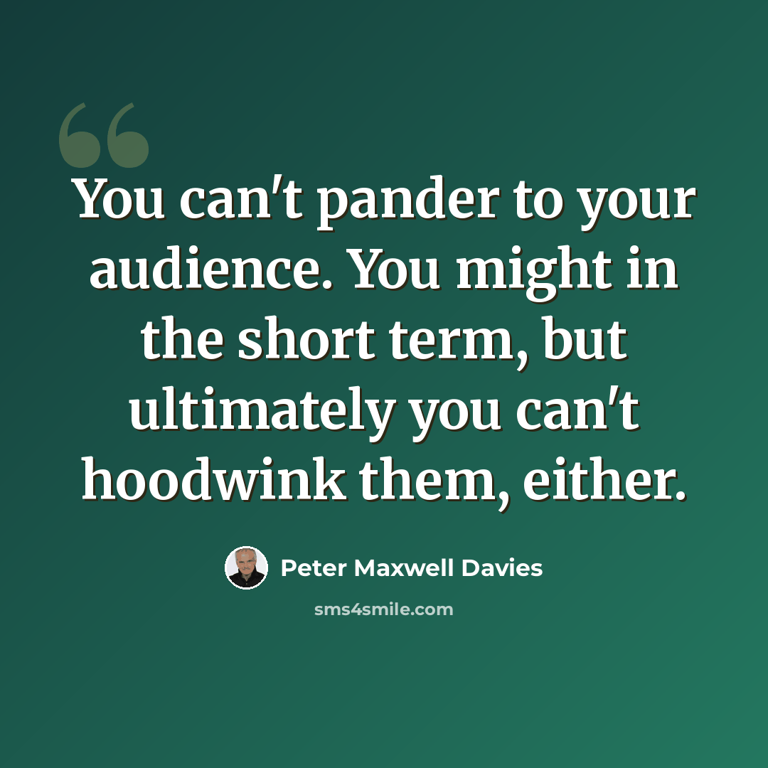 “You can't pander to your audience. You might in the short term, but ultimately you can't hoodwink them, either.” quote by Peter Maxwell Davies