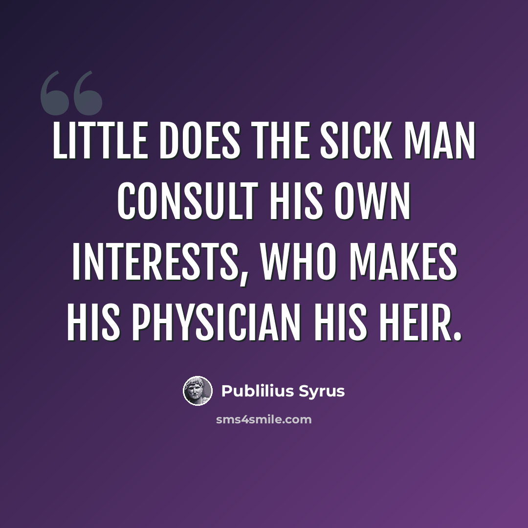 “Little does the sick man consult his own interests, who makes his physician his heir.” quote by Publilius Syrus