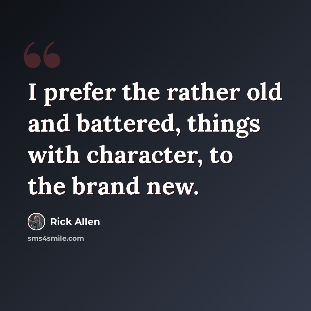 “I prefer the rather old and battered, things with character, to the brand new.” quote by Rick Allen