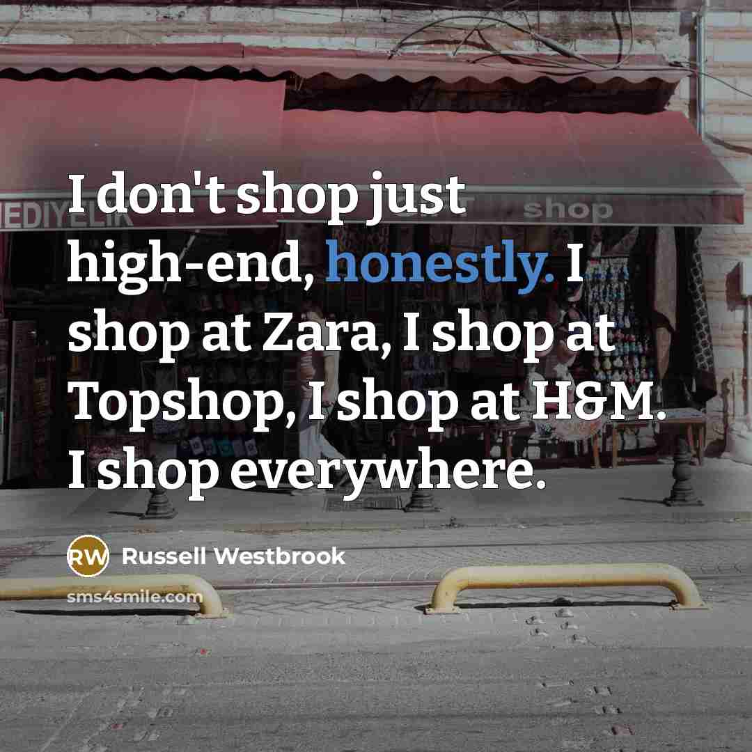 “I don't shop just high-end, honestly. I shop at Zara, I shop at Topshop, I shop at H&M. I shop everywhere.” quote by Russell Westbrook