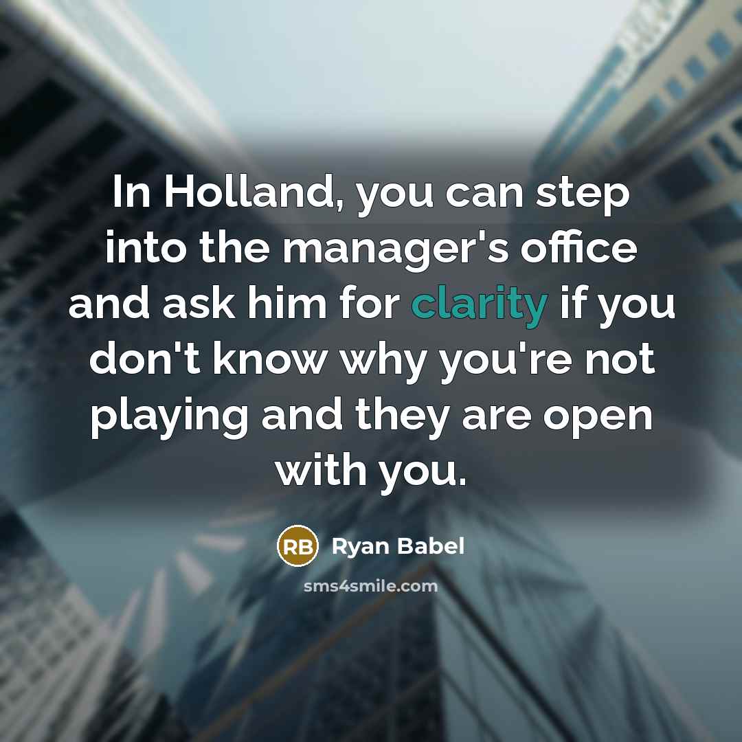 “In Holland, you can step into the manager's office and ask him for clarity if you don't know why you're not playing and they are open with you.” quote by Ryan Babel