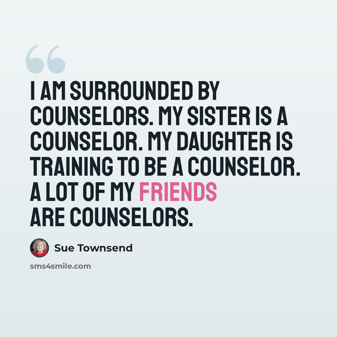 “I am surrounded by counselors. My sister is a counselor. My daughter is training to be a counselor. A lot of my friends are counselors.” quote by Sue Townsend