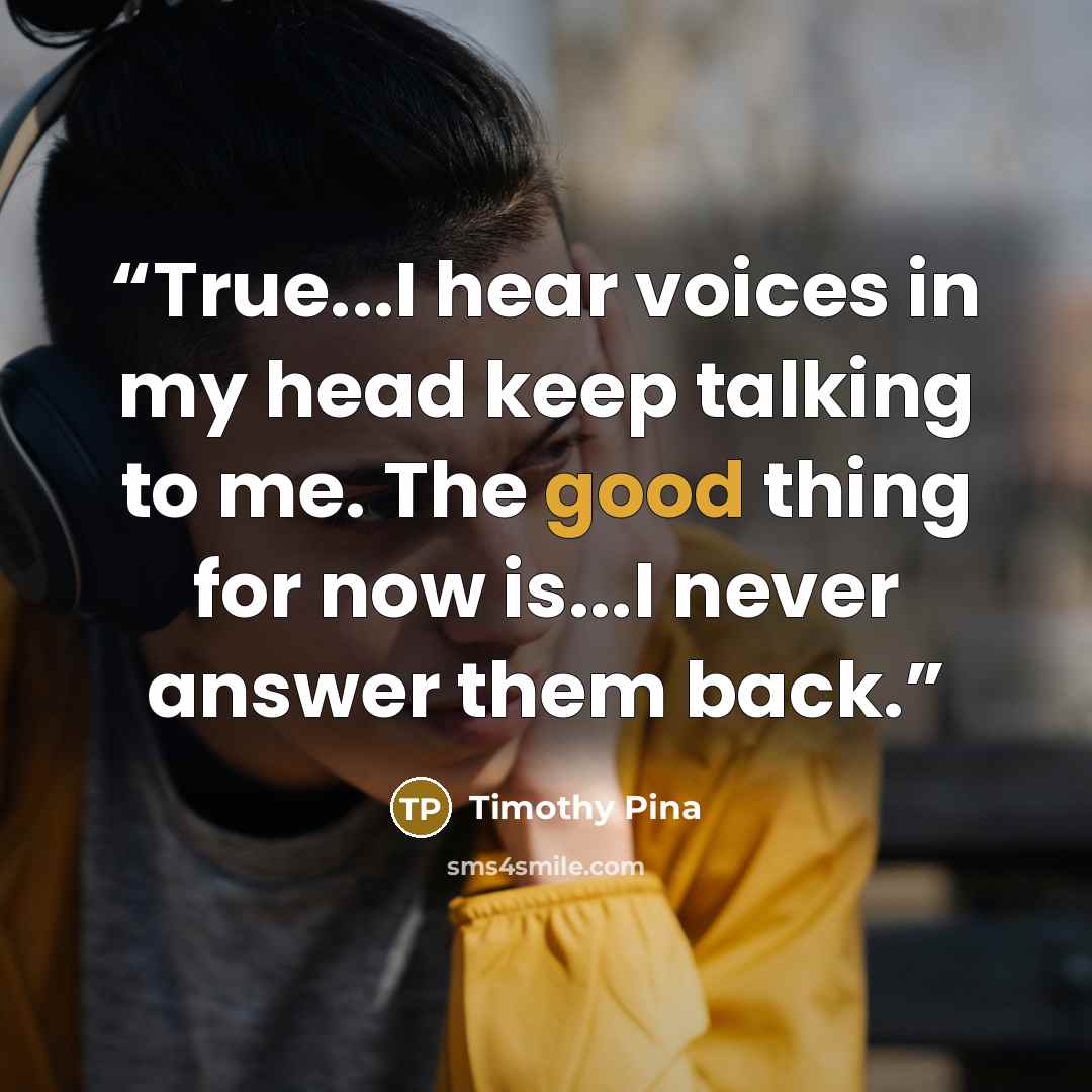 “True...I hear voices in my head keep talking to me. The good thing for now is...I never answer them back.” quote by Timothy Pina
