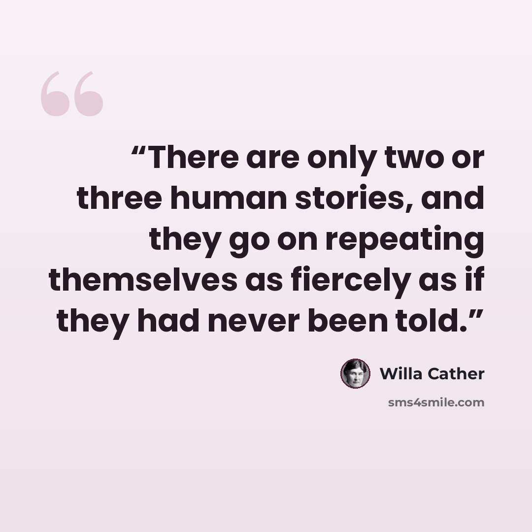 “There are only two or three human stories, and they go on repeating themselves as fiercely as if they had never been told.” quote by Willa Cather