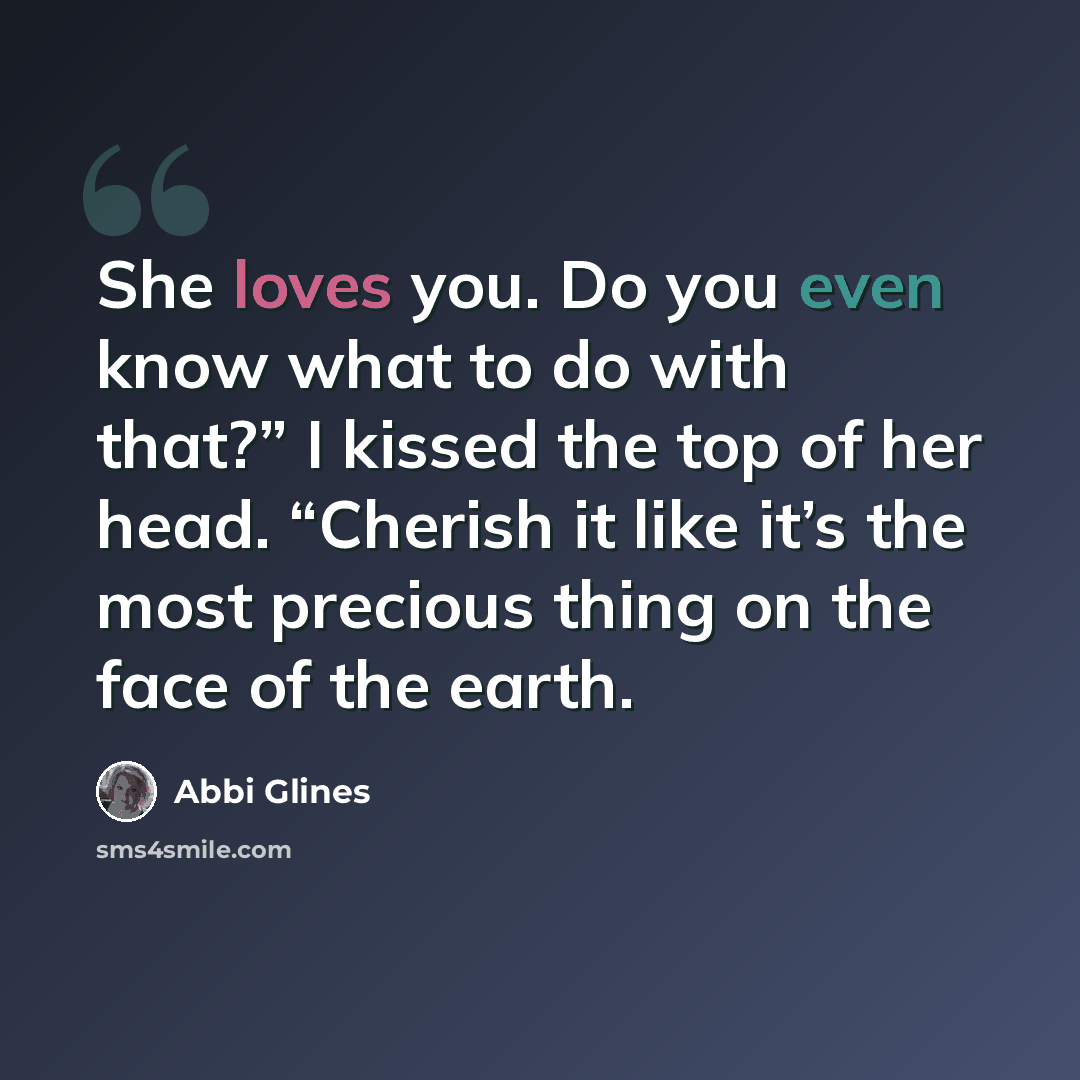 “She loves you. Do you even know what to do with that?” I kissed the top of her head. “Cherish it like it’s the most precious thing on the face of the earth.” quote by Abbi Glines