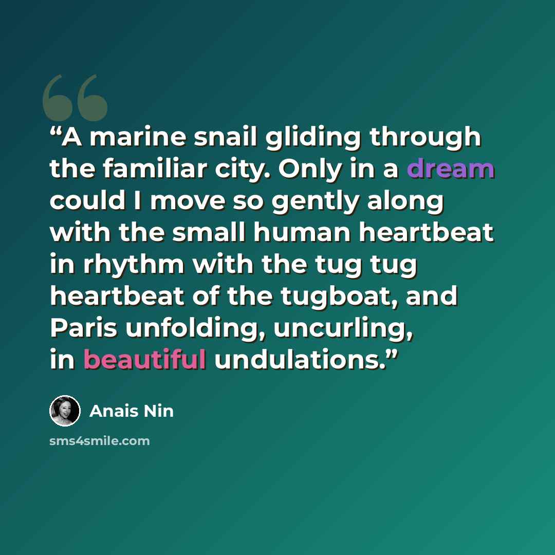 “A marine snail gliding through the familiar city. Only in a dream could I move so gently along with the small human heartbeat in rhythm with the tug tug heartbeat of the tugboat, and Paris unfolding, uncurling, in beautiful undulations.” quote by Anaïs Nin