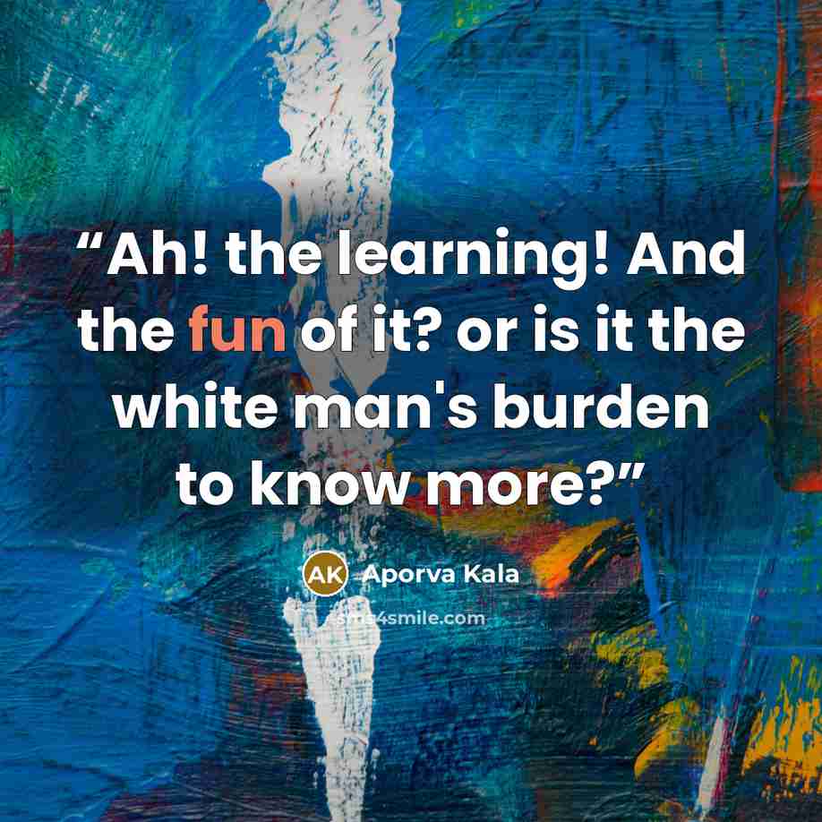 “Ah! the learning! And the fun of it? or is it the white man's burden to know more?” quote by Aporva Kala