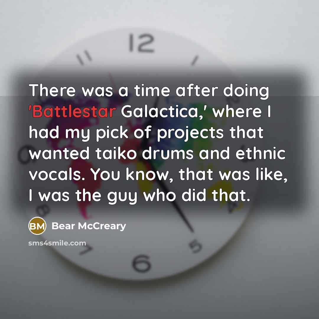 “There was a time after doing 'Battlestar Galactica,' where I had my pick of projects that wanted taiko drums and ethnic vocals. You know, that was like, I was the guy who did that.” quote by Bear McCreary