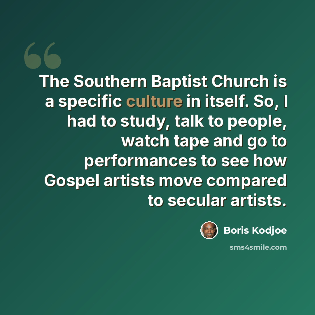 “The Southern Baptist Church is a specific culture in itself. So, I had to study, talk to people, watch tape and go to performances to see how Gospel artists move compared to secular artists.” quote by Boris Kodjoe