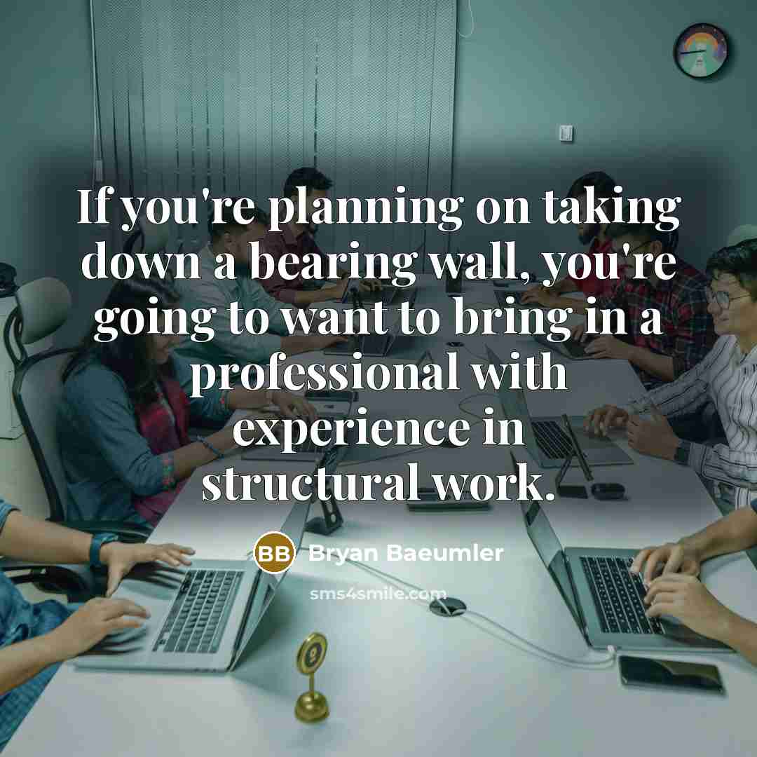 “If you're planning on taking down a bearing wall, you're going to want to bring in a professional with experience in structural work.” quote by Bryan Baeumler