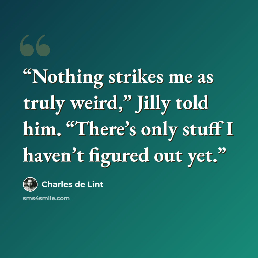 “Nothing strikes me as truly weird,” Jilly told him. “There’s only stuff I haven’t figured out yet.” quote by Charles de Lint