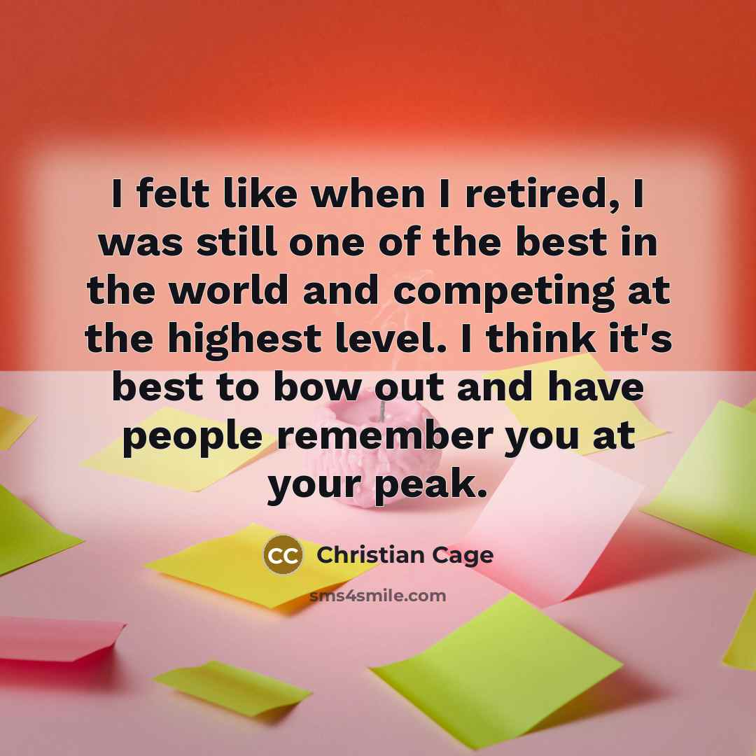 “I felt like when I retired, I was still one of the best in the world and competing at the highest level. I think it's best to bow out and have people remember you at your peak.” quote by Christian Cage
