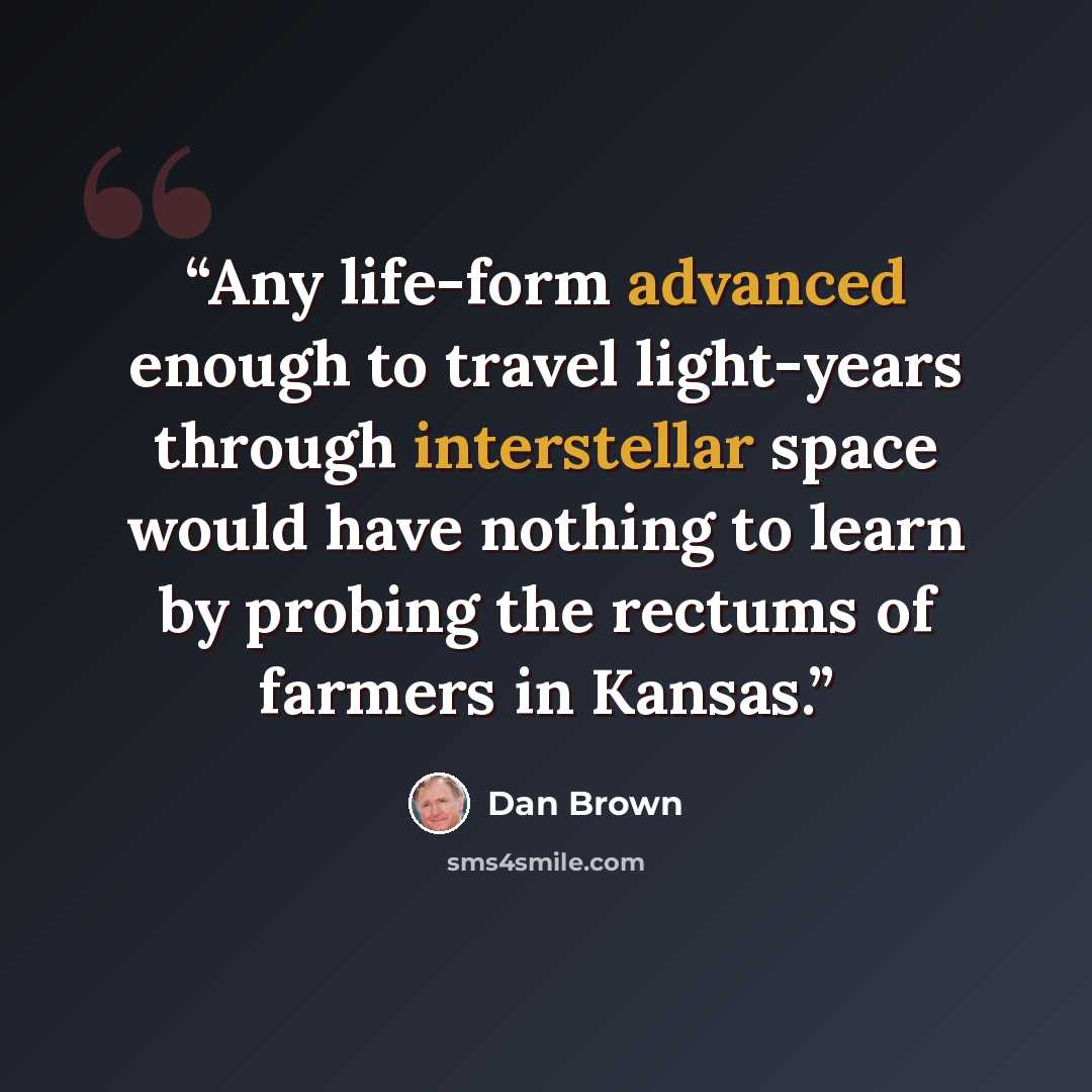 “Any life-form advanced enough to travel light-years through interstellar space would have nothing to learn by probing the rectums of farmers in Kansas.” quote by Dan Brown