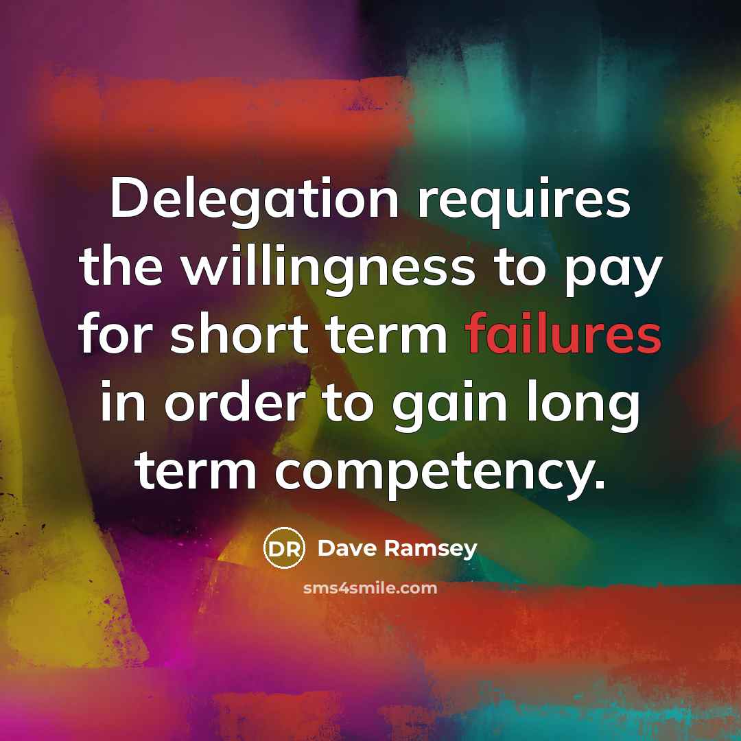 “Delegation requires the willingness to pay for short term failures in order to gain long term competency.” quote by Dave Ramsey