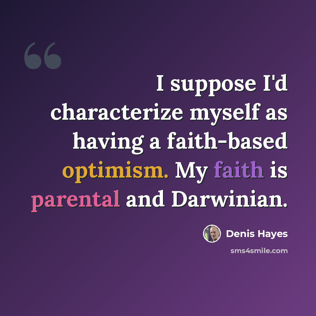 “I suppose I'd characterize myself as having a faith-based optimism. My faith is parental and Darwinian.” quote by Denis Hayes