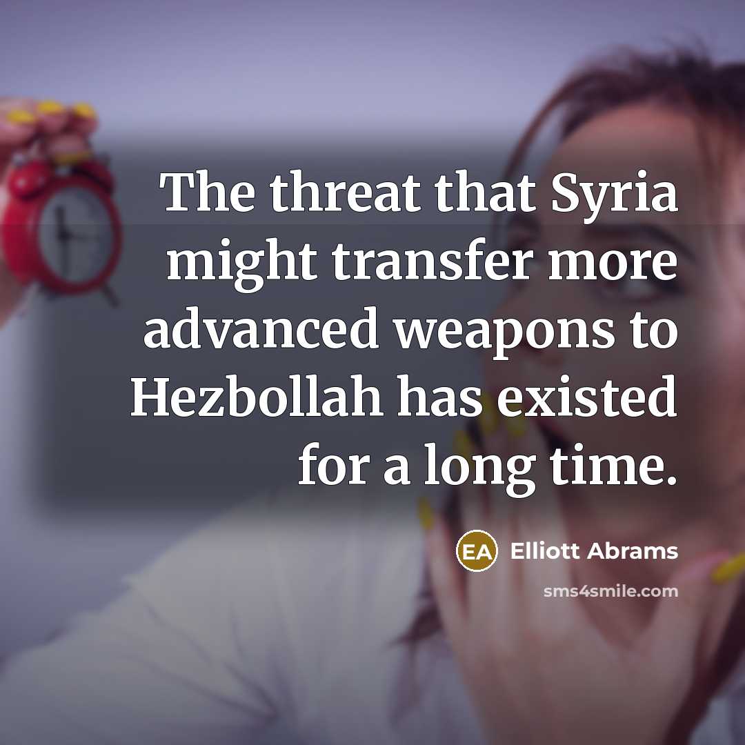 “The threat that Syria might transfer more advanced weapons to Hezbollah has existed for a long time.” quote by Elliott Abrams