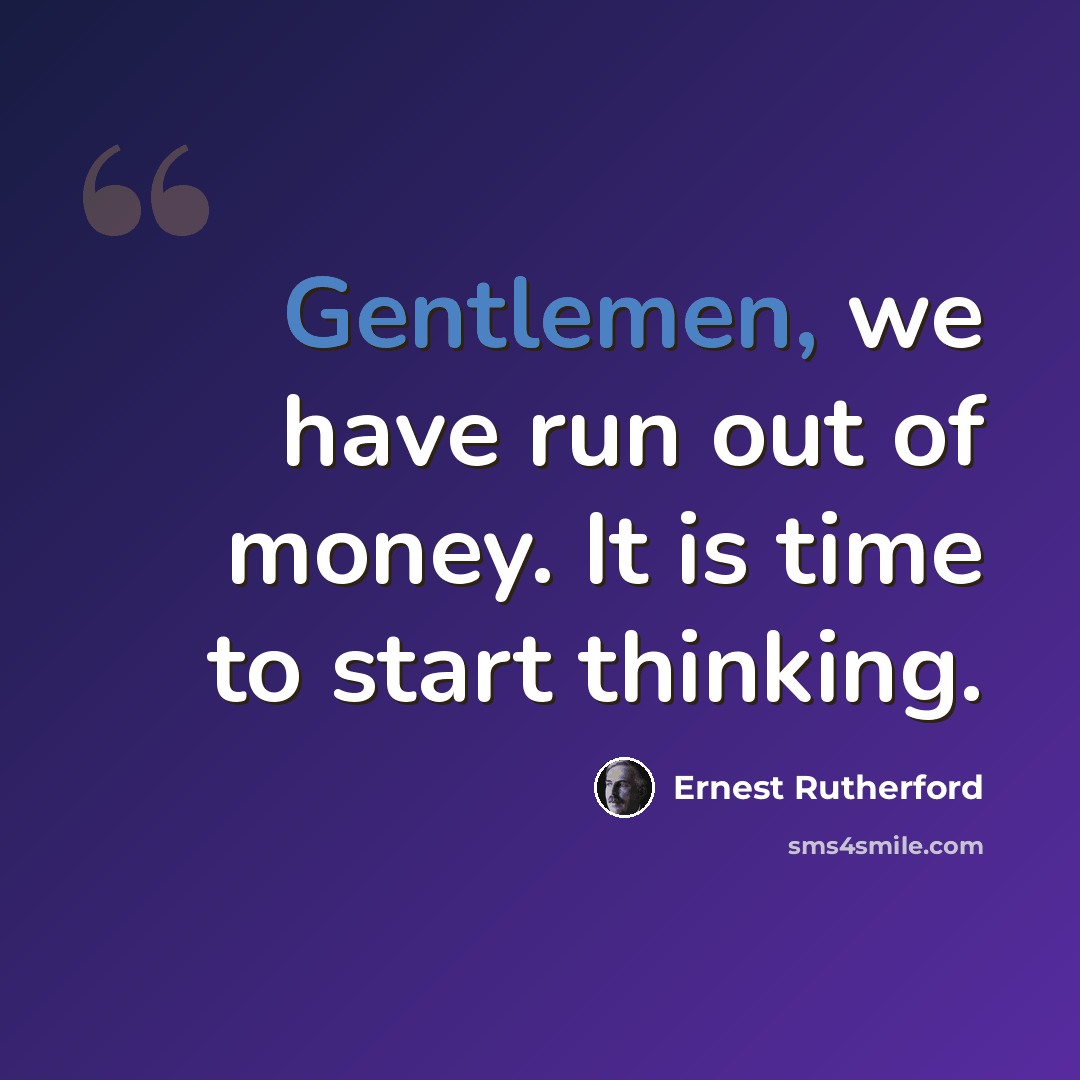 “Gentlemen, we have run out of money. It is time to start thinking.” quote by Ernest Rutherford