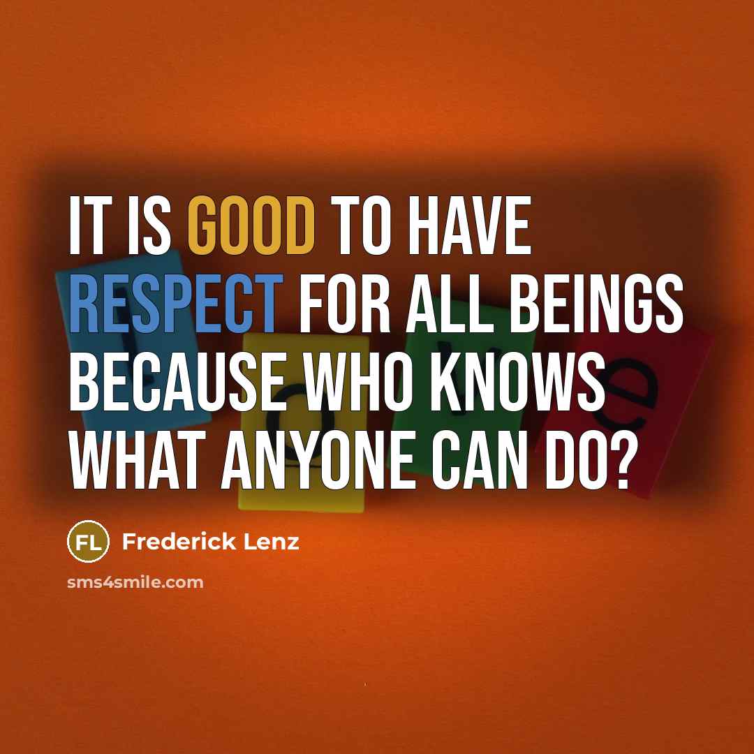 “It is good to have respect for all beings because who knows what anyone can do?” quote by Frederick Lenz