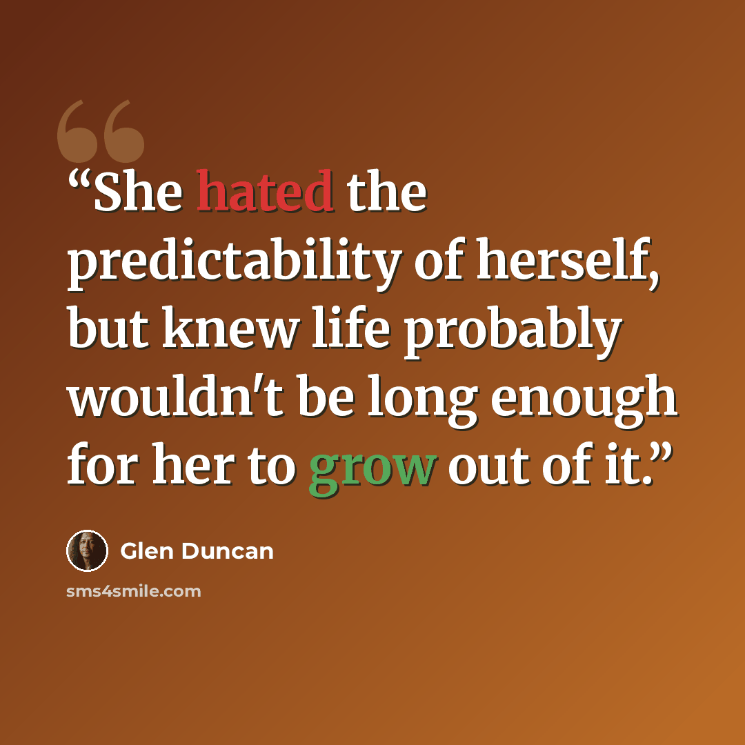 “She hated the predictability of herself, but knew life probably wouldn't be long enough for her to grow out of it.” quote by Glen Duncan
