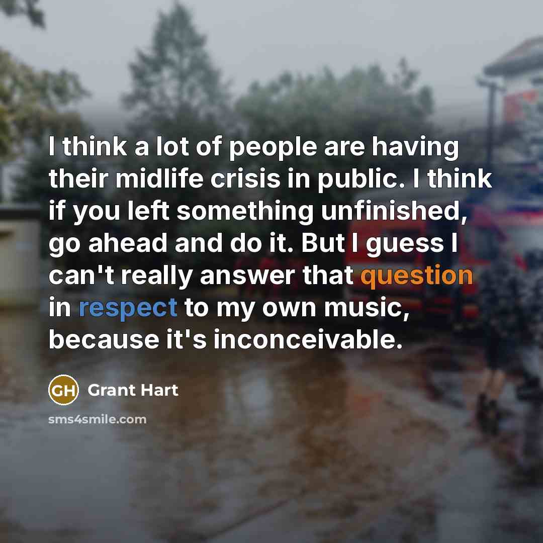 “I think a lot of people are having their midlife crisis in public. I think if you left something unfinished, go ahead and do it. But I guess I can't really answer that question in respect to my own music, because it's inconceivable.” quote by Grant Hart