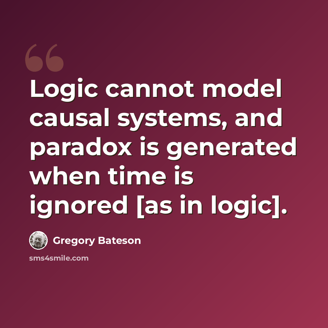 “Logic cannot model causal systems, and paradox is generated when time is ignored [as in logic].” quote by Gregory Bateson