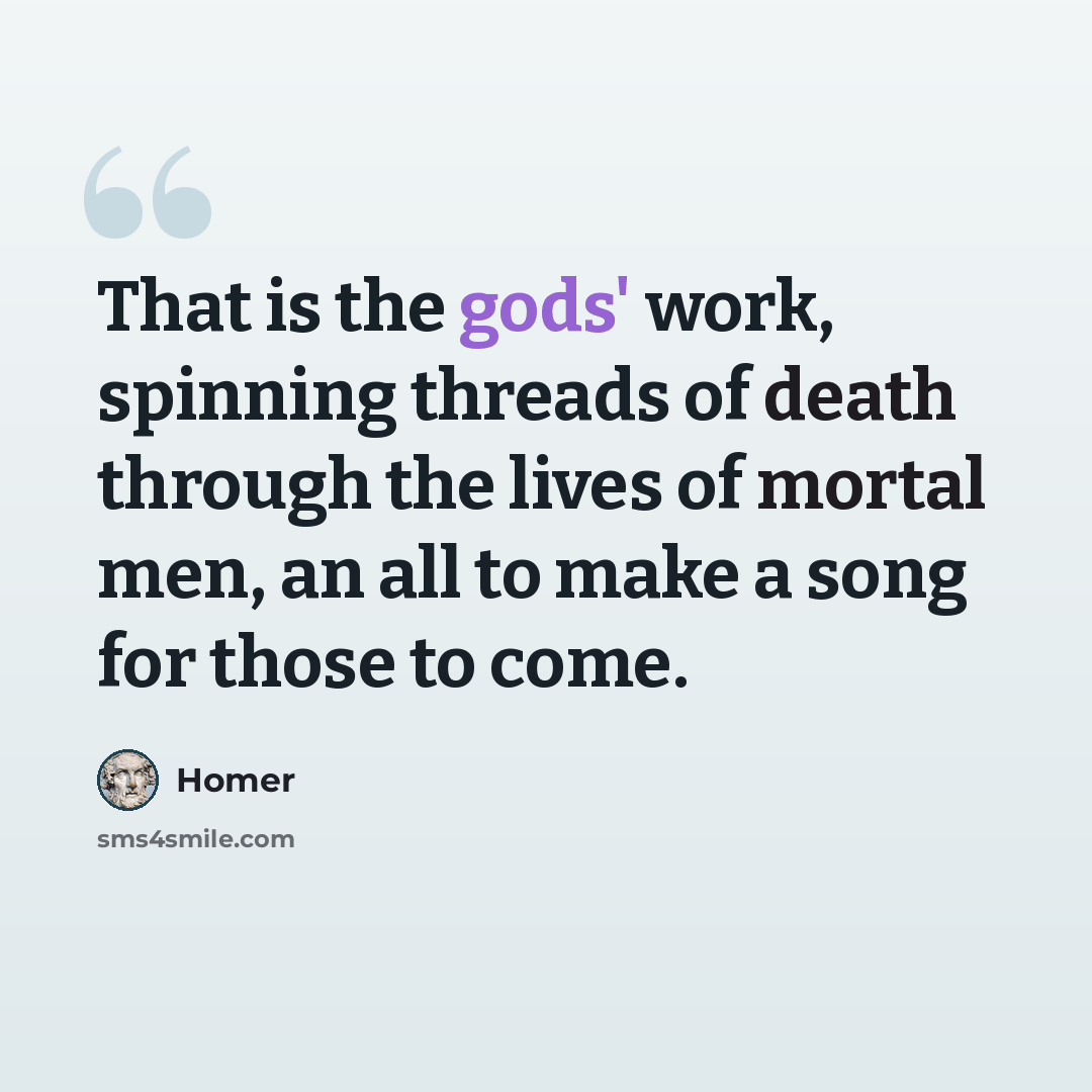 “That is the gods' work, spinning threads of death through the lives of mortal men, an all to make a song for those to come.” quote by Homer