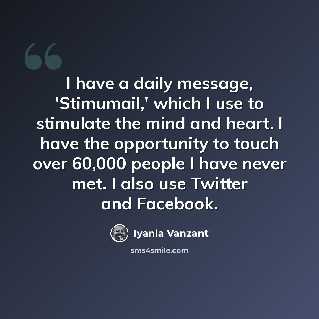 “I have a daily message, 'Stimumail,' which I use to stimulate the mind and heart. I have the opportunity to touch over 60,000 people I have never met. I also use Twitter and Facebook.” quote by Iyanla Vanzant