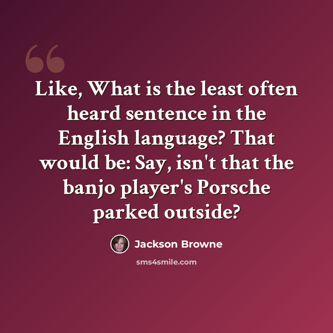 “Like, What is the least often heard sentence in the English language? That would be: Say, isn't that the banjo player's Porsche parked outside?” quote by Jackson Browne