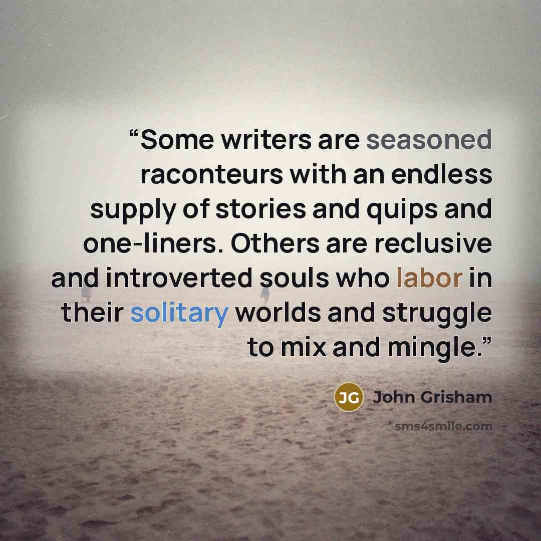 “Some writers are seasoned raconteurs with an endless supply of stories and quips and one-liners. Others are reclusive and introverted souls who labor in their solitary worlds and struggle to mix and mingle.” quote by John Grisham