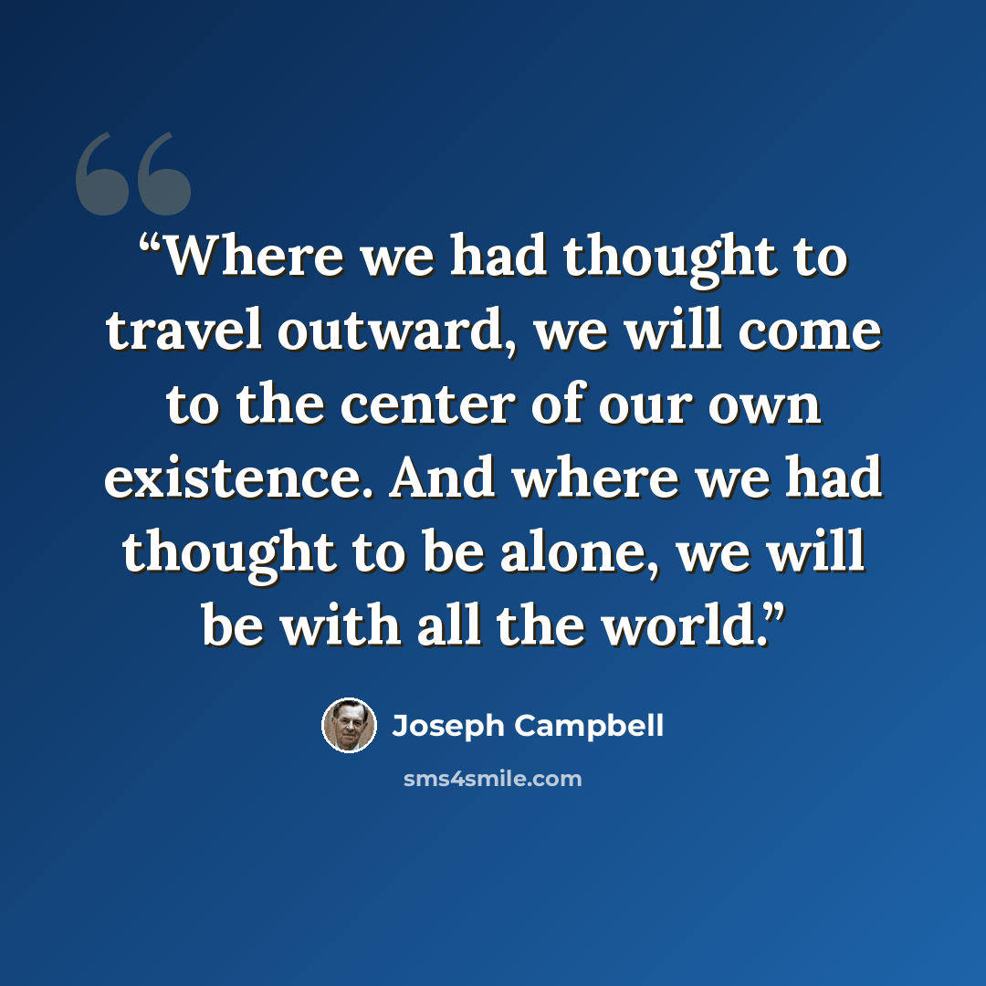 “Where we had thought to travel outward, we will come to the center of our own existence. And where we had thought to be alone, we will be with all the world.” quote by Joseph Campbell