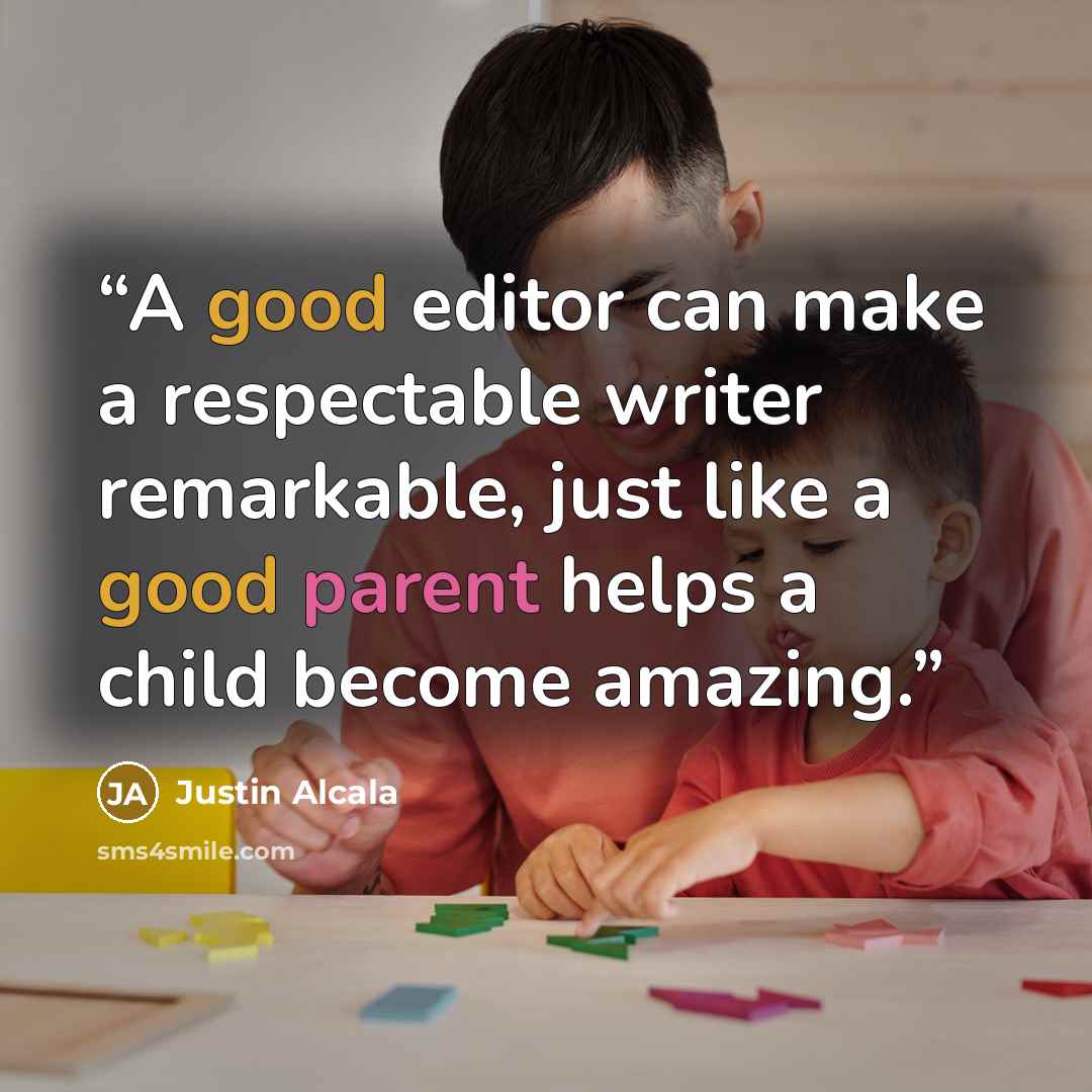 “A good editor can make a respectable writer remarkable, just like a good parent helps a child become amazing.” quote by Justin Alcala