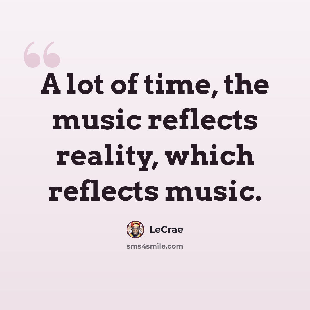 “A lot of time, the music reflects reality, which reflects music.” quote by LeCrae