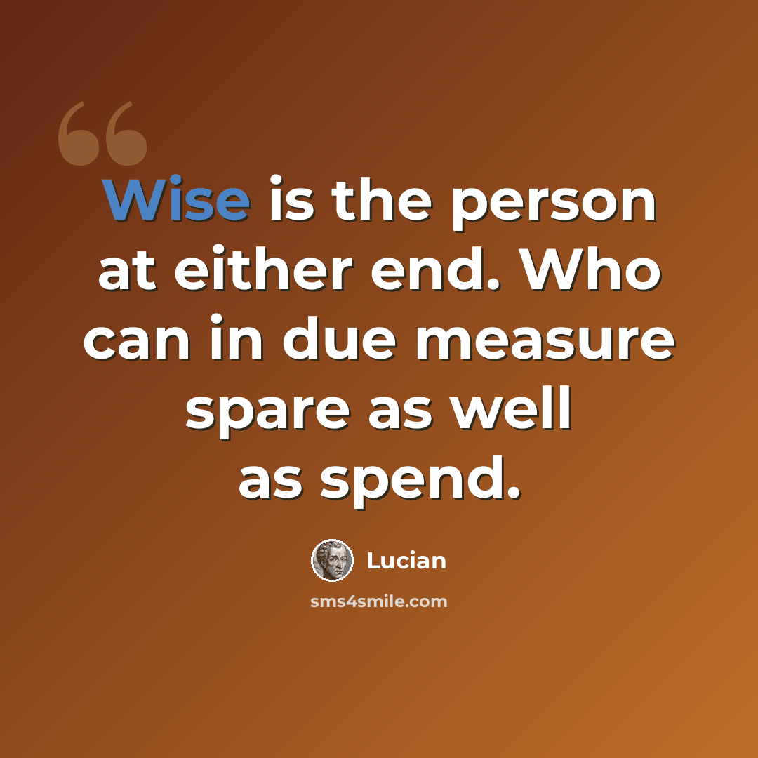 “Wise is the person at either end. Who can in due measure spare as well as spend.” quote by Lucian