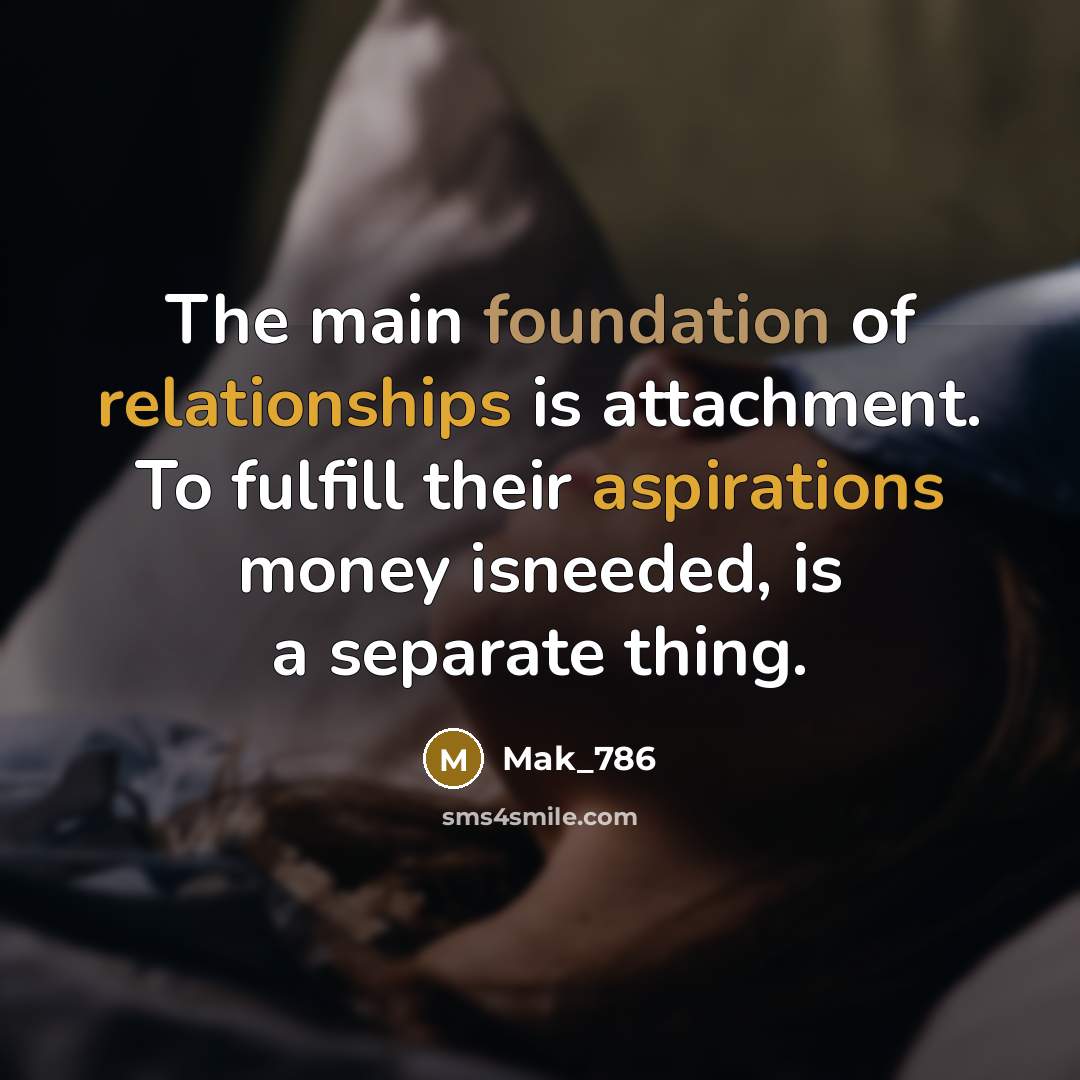 “The main foundation of relationships is attachment. To fulfill their aspirations money isneeded, is a separate thing.” quote by Mak_786